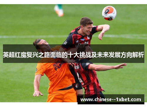 英超红魔复兴之路面临的十大挑战及未来发展方向解析