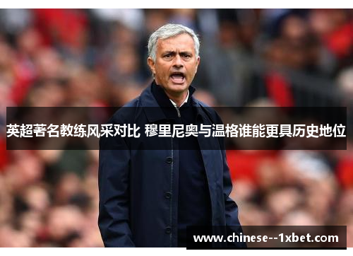 英超著名教练风采对比 穆里尼奥与温格谁能更具历史地位 英超著名教练风采对比 穆里尼奥与温格谁能更具历史地位