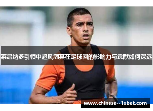 莱昂纳多引领中超风潮其在足球圈的影响力与贡献如何深远