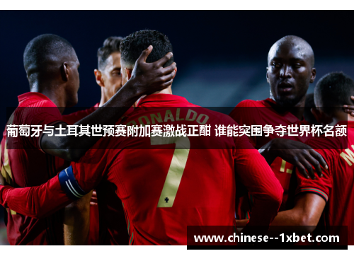 葡萄牙与土耳其世预赛附加赛激战正酣 谁能突围争夺世界杯名额