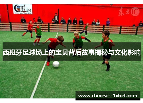 西班牙足球场上的宝贝背后故事揭秘与文化影响