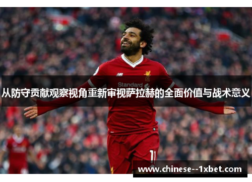 从防守贡献观察视角重新审视萨拉赫的全面价值与战术意义