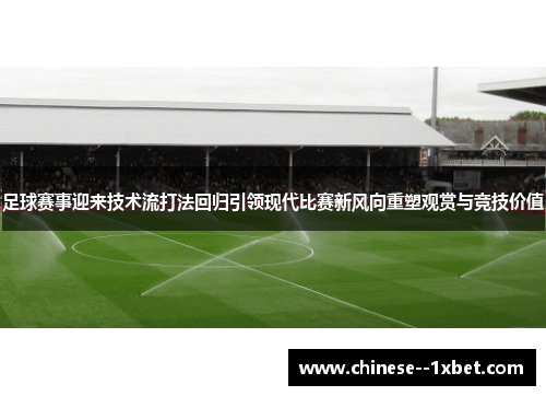足球赛事迎来技术流打法回归引领现代比赛新风向重塑观赏与竞技价值