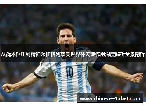 从战术枢纽到精神领袖格列兹曼世界杯关键作用深度解析全景剖析 从战术枢纽到精神领袖格列兹曼世界杯关键作用深度解析全景剖析