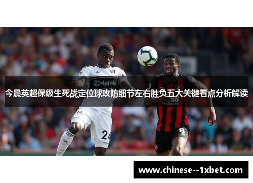 今晨英超保级生死战定位球攻防细节左右胜负五大关键看点分析解读 今晨英超保级生死战定位球攻防细节左右胜负五大关键看点分析解读