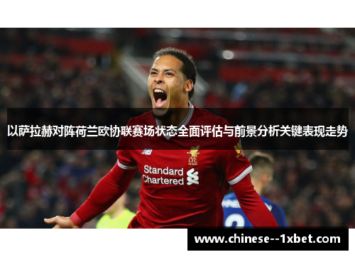 以萨拉赫对阵荷兰欧协联赛场状态全面评估与前景分析关键表现走势