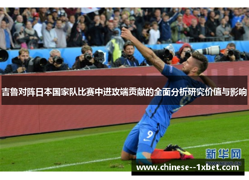 吉鲁对阵日本国家队比赛中进攻端贡献的全面分析研究价值与影响 吉鲁对阵日本国家队比赛中进攻端贡献的全面分析研究价值与影响