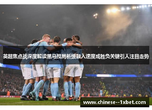 英超焦点战深度解读黑马搅局新援融入速度成胜负关键引人注目走势