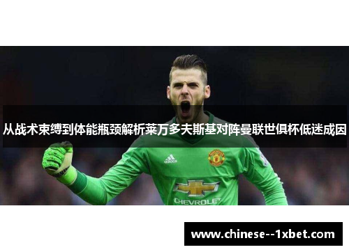 从战术束缚到体能瓶颈解析莱万多夫斯基对阵曼联世俱杯低迷成因 从战术束缚到体能瓶颈解析莱万多夫斯基对阵曼联世俱杯低迷成因