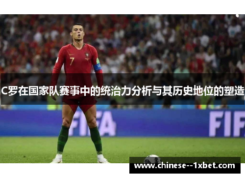 C罗在国家队赛事中的统治力分析与其历史地位的塑造