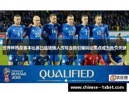 世界杯热身赛本比赛日临场换人改写走势引爆舆论焦点成为胜负关键