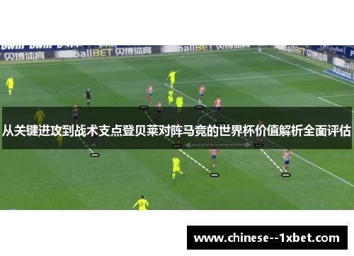 从关键进攻到战术支点登贝莱对阵马竞的世界杯价值解析全面评估