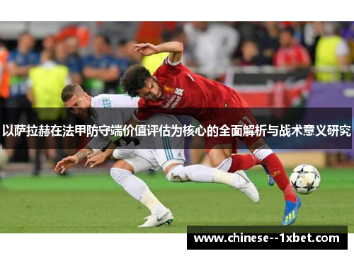 以萨拉赫在法甲防守端价值评估为核心的全面解析与战术意义研究