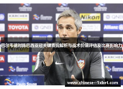 巴尔韦德对阵巴西亚冠关键表现解析与战术价值评估及比赛影响力