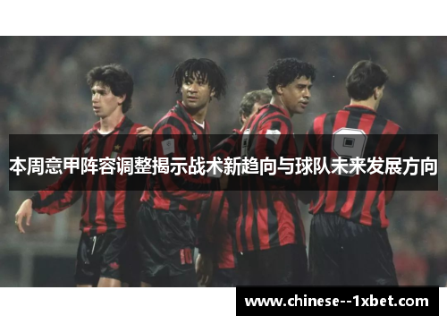 本周意甲阵容调整揭示战术新趋向与球队未来发展方向 本周意甲阵容调整揭示战术新趋向与球队未来发展方向