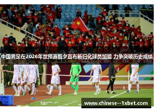 中国男足在2026年世预赛前夕宣布新归化球员加盟 力争突破历史成绩