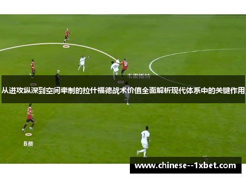 从进攻纵深到空间牵制的拉什福德战术价值全面解析现代体系中的关键作用 从进攻纵深到空间牵制的拉什福德战术价值全面解析现代体系中的关键作用