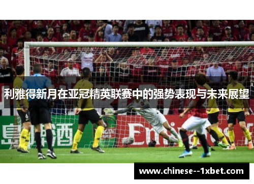 利雅得新月在亚冠精英联赛中的强势表现与未来展望 利雅得新月在亚冠精英联赛中的强势表现与未来展望