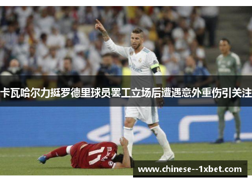 卡瓦哈尔力挺罗德里球员罢工立场后遭遇意外重伤引关注 卡瓦哈尔力挺罗德里球员罢工立场后遭遇意外重伤引关注