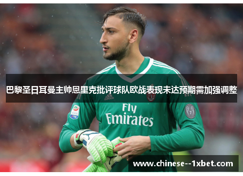 巴黎圣日耳曼主帅恩里克批评球队欧战表现未达预期需加强调整 巴黎圣日耳曼主帅恩里克批评球队欧战表现未达预期需加强调整