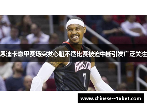 恩迪卡意甲赛场突发心脏不适比赛被迫中断引发广泛关注 恩迪卡意甲赛场突发心脏不适比赛被迫中断引发广泛关注