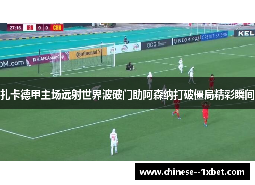 扎卡德甲主场远射世界波破门助阿森纳打破僵局精彩瞬间 扎卡德甲主场远射世界波破门助阿森纳打破僵局精彩瞬间