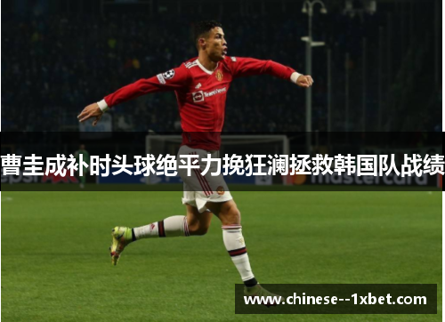 曹圭成补时头球绝平力挽狂澜拯救韩国队战绩