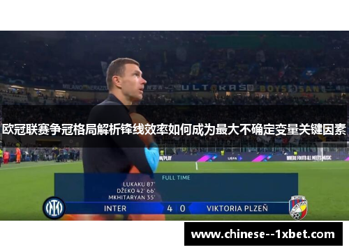 欧冠联赛争冠格局解析锋线效率如何成为最大不确定变量关键因素 欧冠联赛争冠格局解析锋线效率如何成为最大不确定变量关键因素