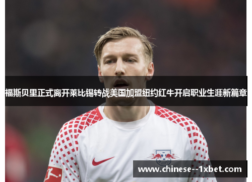 福斯贝里正式离开莱比锡转战美国加盟纽约红牛开启职业生涯新篇章