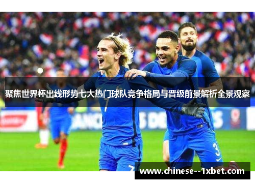 聚焦世界杯出线形势七大热门球队竞争格局与晋级前景解析全景观察 聚焦世界杯出线形势七大热门球队竞争格局与晋级前景解析全景观察