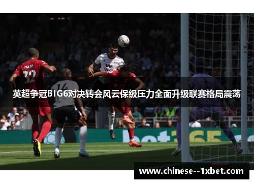 英超争冠BIG6对决转会风云保级压力全面升级联赛格局震荡