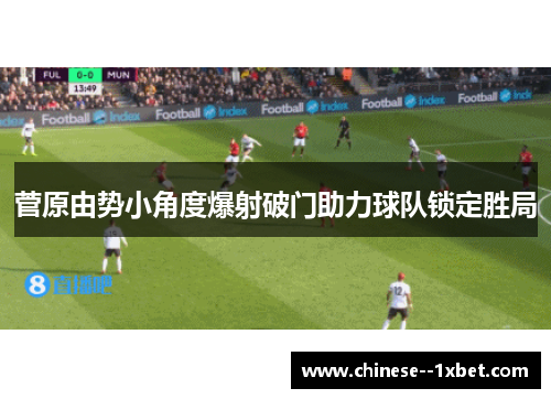 菅原由势小角度爆射破门助力球队锁定胜局 菅原由势小角度爆射破门助力球队锁定胜局