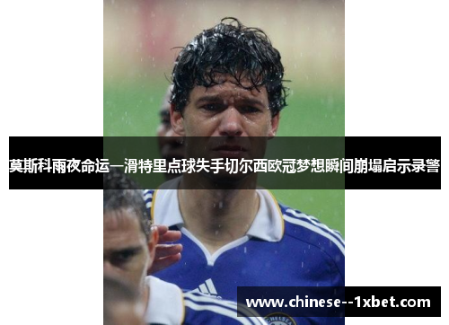 莫斯科雨夜命运一滑特里点球失手切尔西欧冠梦想瞬间崩塌启示录警 莫斯科雨夜命运一滑特里点球失手切尔西欧冠梦想瞬间崩塌启示录警