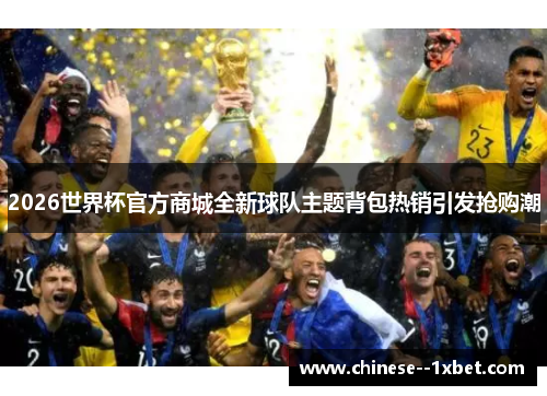 2026世界杯官方商城全新球队主题背包热销引发抢购潮 2026世界杯官方商城全新球队主题背包热销引发抢购潮
