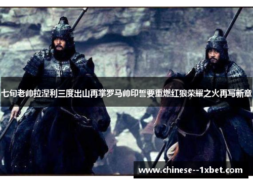 七旬老帅拉涅利三度出山再掌罗马帅印誓要重燃红狼荣耀之火再写新章 七旬老帅拉涅利三度出山再掌罗马帅印誓要重燃红狼荣耀之火再写新章