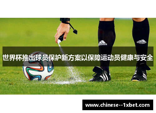 世界杯推出球员保护新方案以保障运动员健康与安全 世界杯推出球员保护新方案以保障运动员健康与安全