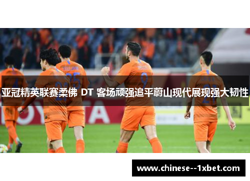 亚冠精英联赛柔佛 DT 客场顽强追平蔚山现代展现强大韧性
