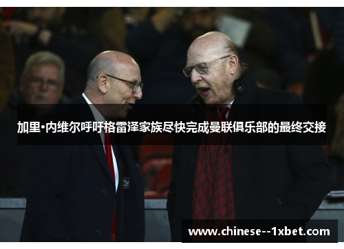 加里·内维尔呼吁格雷泽家族尽快完成曼联俱乐部的最终交接