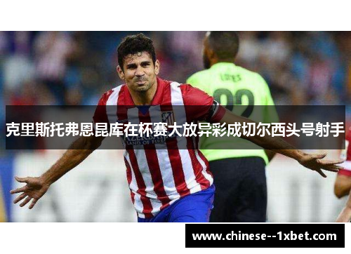 克里斯托弗恩昆库在杯赛大放异彩成切尔西头号射手