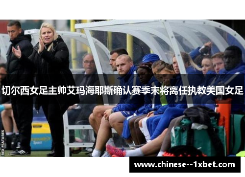切尔西女足主帅艾玛海耶斯确认赛季末将离任执教美国女足