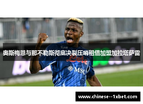 奥斯梅恩与那不勒斯彻底决裂压哨租借加盟加拉塔萨雷