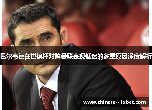 巴尔韦德在世俱杯对阵曼联表现低迷的多重原因深度解析