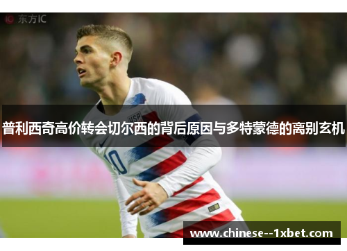 普利西奇高价转会切尔西的背后原因与多特蒙德的离别玄机