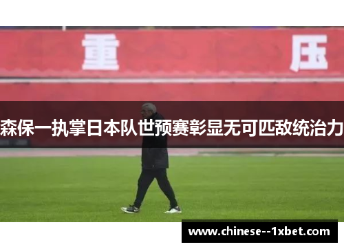 森保一执掌日本队世预赛彰显无可匹敌统治力