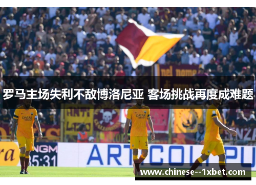 罗马主场失利不敌博洛尼亚 客场挑战再度成难题