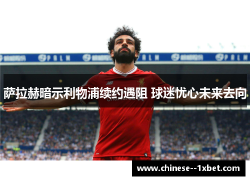 萨拉赫暗示利物浦续约遇阻 球迷忧心未来去向