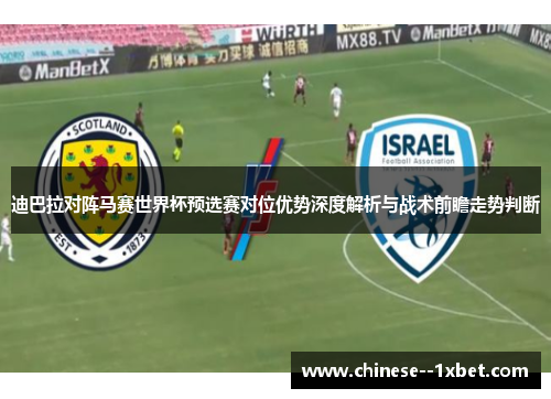 迪巴拉对阵马赛世界杯预选赛对位优势深度解析与战术前瞻走势判断
