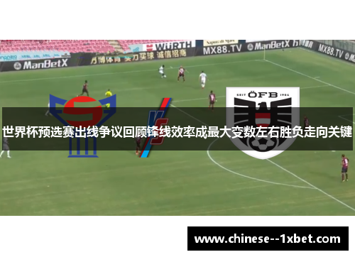 世界杯预选赛出线争议回顾锋线效率成最大变数左右胜负走向关键