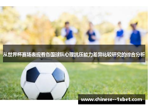 从世界杯赛场表现看各国球队心理抗压能力差异比较研究的综合分析