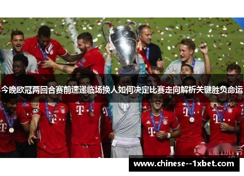 今晚欧冠两回合赛前速递临场换人如何决定比赛走向解析关键胜负命运
